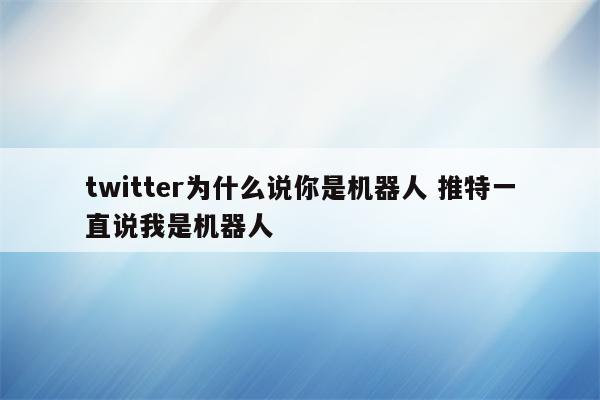 twitter为什么说你是机器人 推特一直说我是机器人