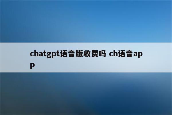 chatgpt语音版收费吗 ch语音app