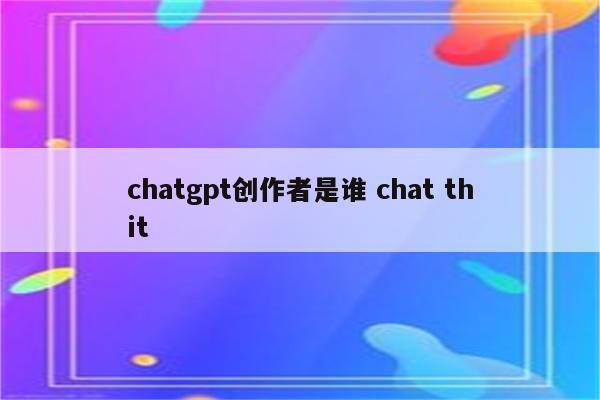 chatgpt创作者是谁 chat thit