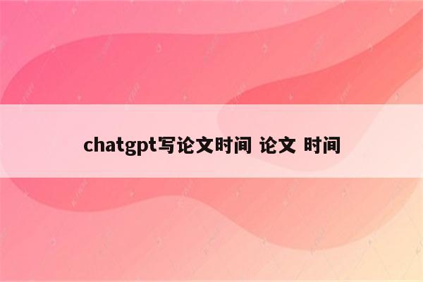 chatgpt写论文时间 论文 时间