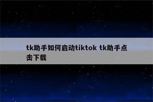 tk助手如何启动tiktok tk助手点击下载