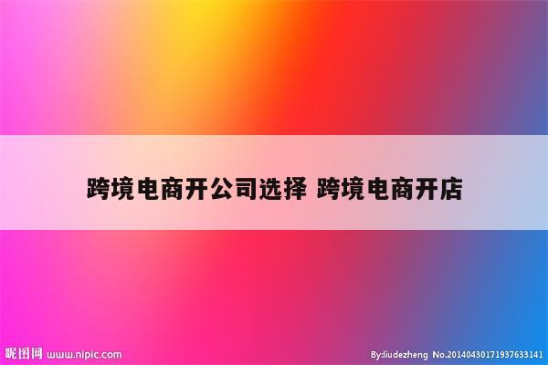 跨境电商开公司选择 跨境电商开店