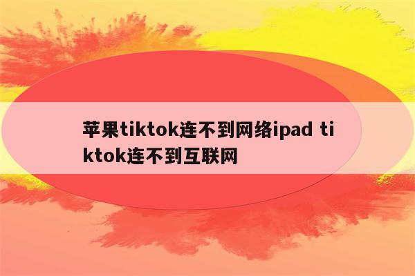 苹果tiktok连不到网络ipad tiktok连不到互联网
