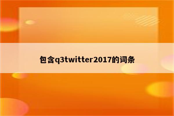 包含q3twitter2017的词条