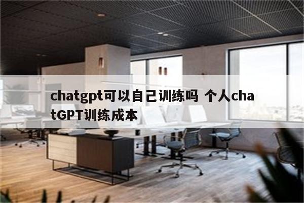 chatgpt可以自己训练吗 个人chatGPT训练成本