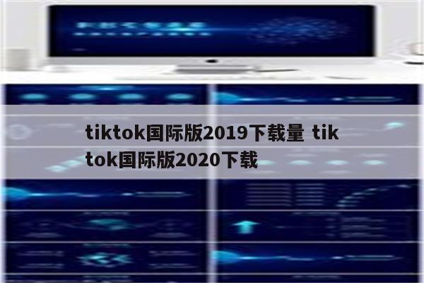 tiktok国际版2019下载量 tiktok国际版2020下载
