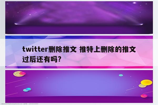twitter删除推文 推特上删除的推文过后还有吗?