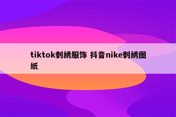 tiktok刺绣服饰 抖音nike刺绣图纸
