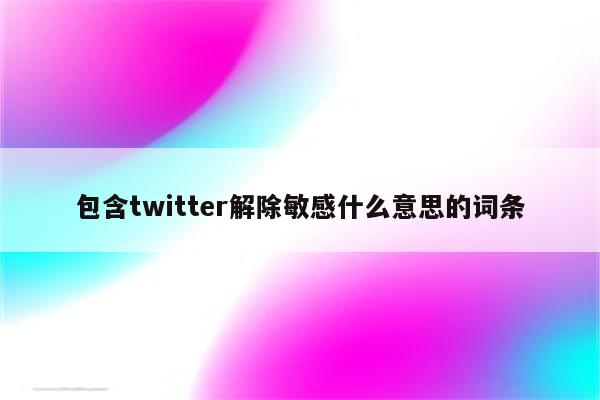 包含twitter解除敏感什么意思的词条