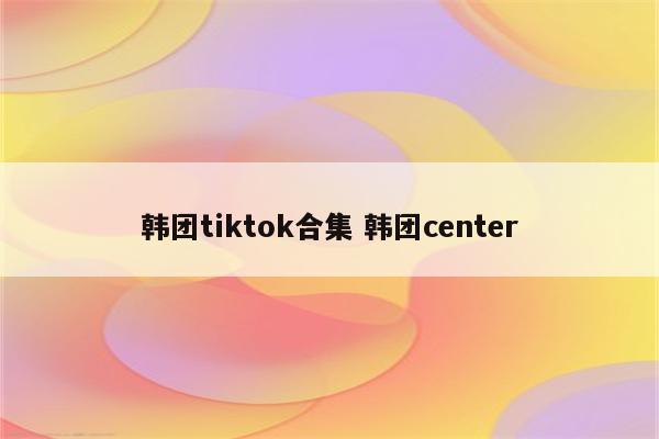 韩团tiktok合集 韩团center