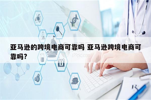 亚马逊的跨境电商可靠吗 亚马逊跨境电商可靠吗?