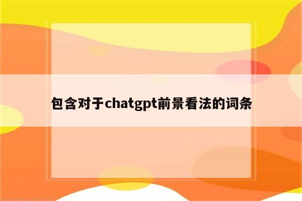 包含对于chatgpt前景看法的词条
