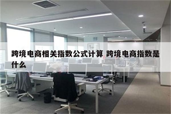 跨境电商相关指数公式计算 跨境电商指数是什么