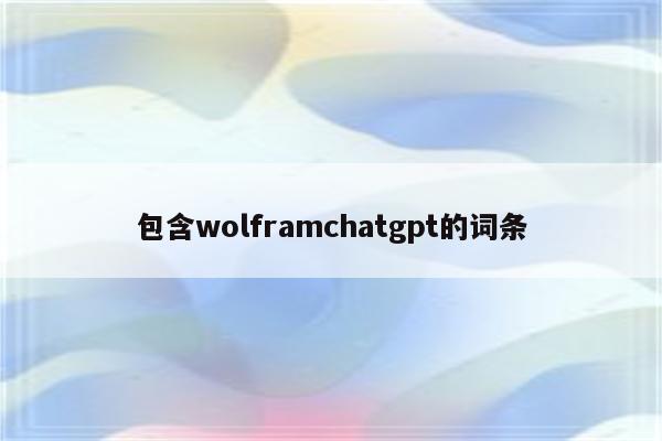 包含wolframchatgpt的词条