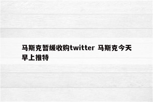 马斯克暂缓收购twitter 马斯克今天早上推特