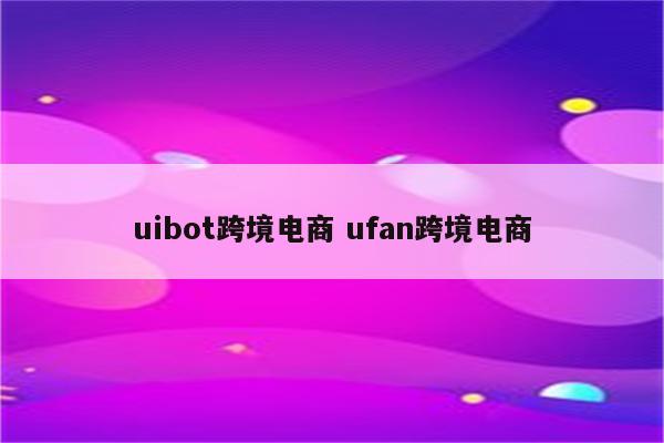 uibot跨境电商 ufan跨境电商