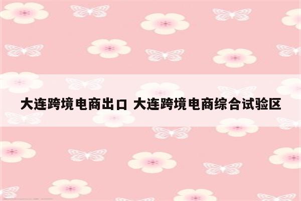 大连跨境电商出口 大连跨境电商综合试验区