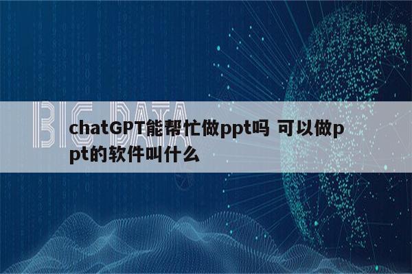 chatGPT能帮忙做ppt吗 可以做ppt的软件叫什么