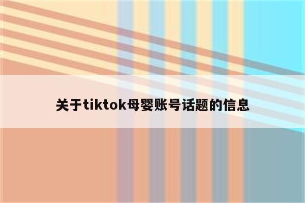 关于tiktok母婴账号话题的信息