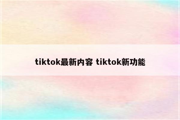 tiktok最新内容 tiktok新功能