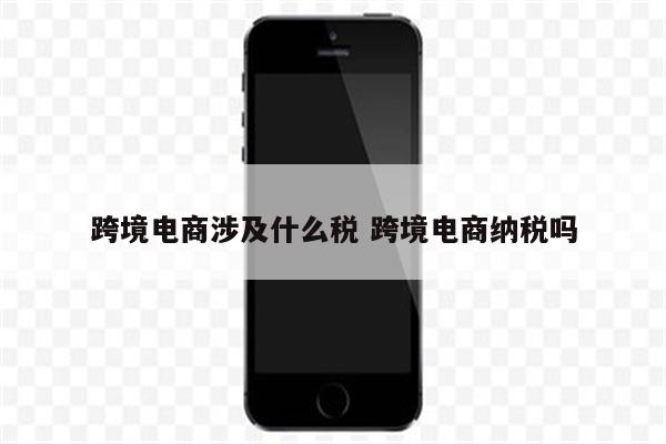 跨境电商涉及什么税 跨境电商纳税吗