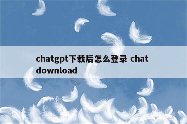 chatgpt下载后怎么登录 chat download
