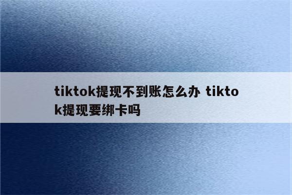 tiktok提现不到账怎么办 tiktok提现要绑卡吗