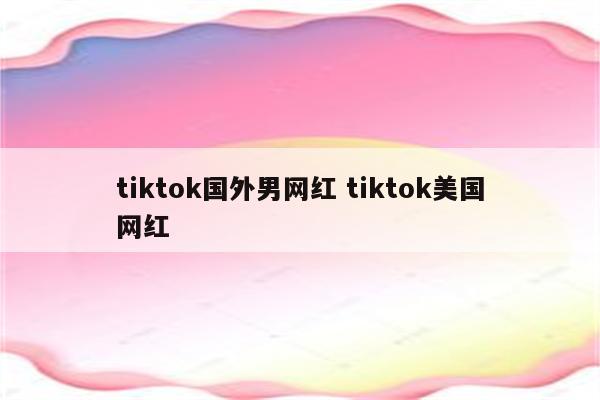 tiktok国外男网红 tiktok美国网红