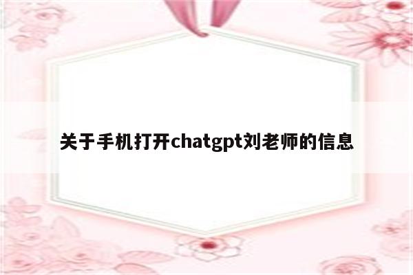 关于手机打开chatgpt刘老师的信息