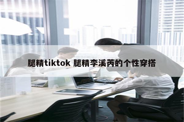 腿精tiktok 腿精李溪芮的个性穿搭
