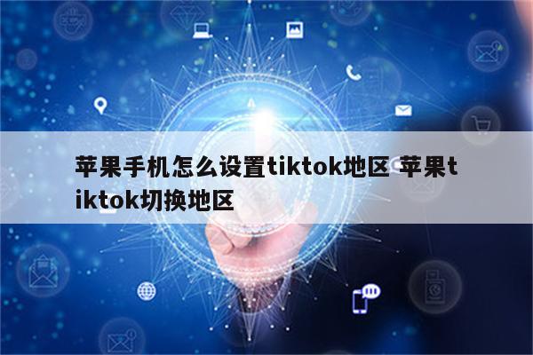 苹果手机怎么设置tiktok地区 苹果tiktok切换地区