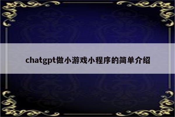 chatgpt做小游戏小程序的简单介绍