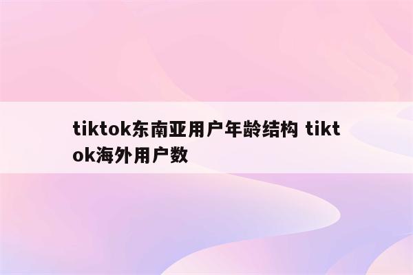 tiktok东南亚用户年龄结构 tiktok海外用户数