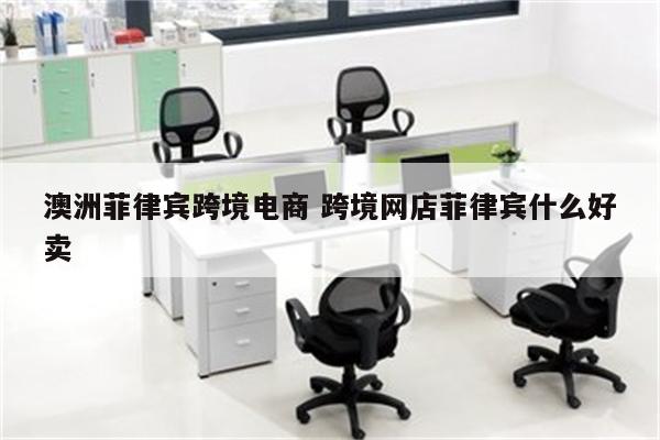 澳洲菲律宾跨境电商 跨境网店菲律宾什么好卖