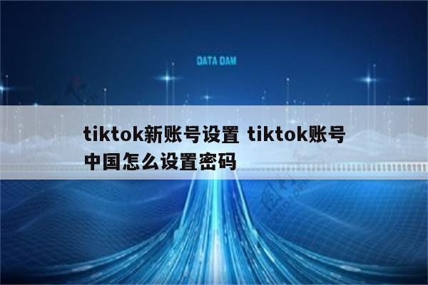 tiktok新账号设置 tiktok账号中国怎么设置密码