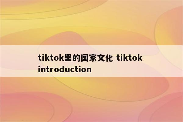 tiktok里的国家文化 tiktok introduction