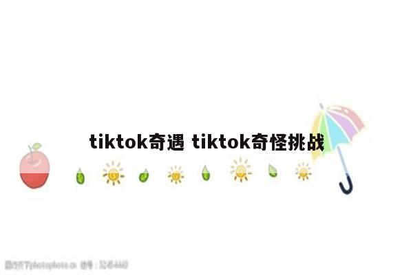 tiktok奇遇 tiktok奇怪挑战