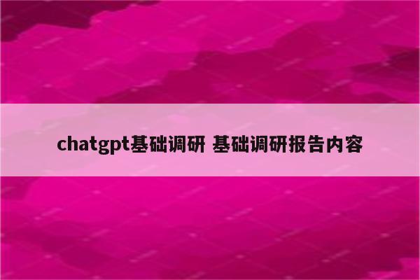 chatgpt基础调研 基础调研报告内容