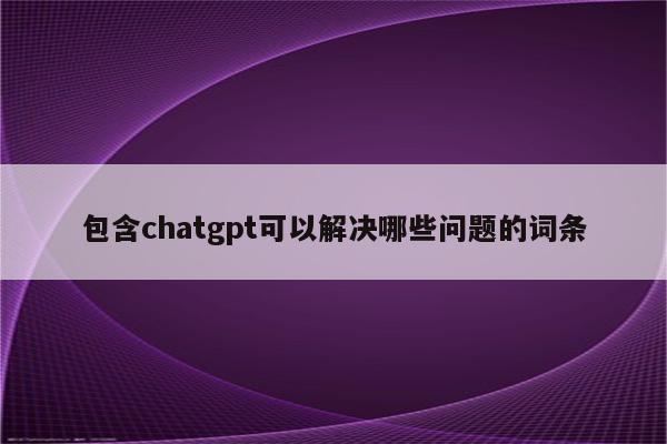 包含chatgpt可以解决哪些问题的词条