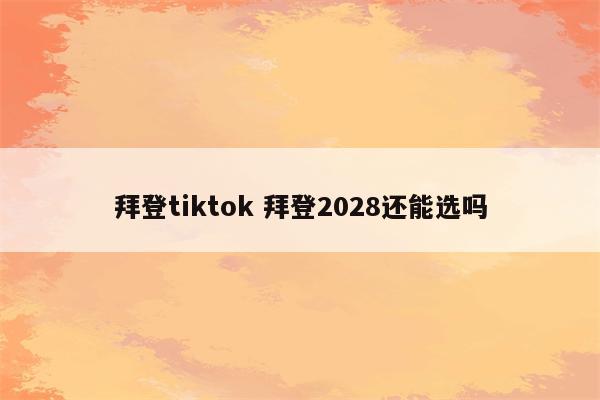 拜登tiktok 拜登2028还能选吗
