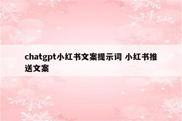 chatgpt小红书文案提示词 小红书推送文案