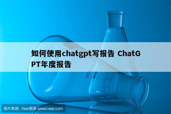 如何使用chatgpt写报告 ChatGPT年度报告