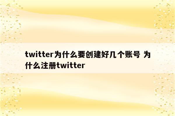 twitter为什么要创建好几个账号 为什么注册twitter