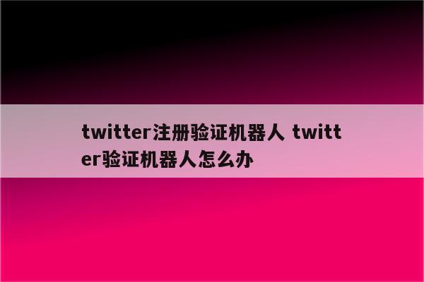 twitter注册验证机器人 twitter验证机器人怎么办