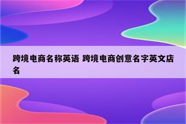 跨境电商名称英语 跨境电商创意名字英文店名