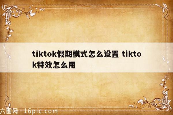 tiktok假期模式怎么设置 tiktok特效怎么用