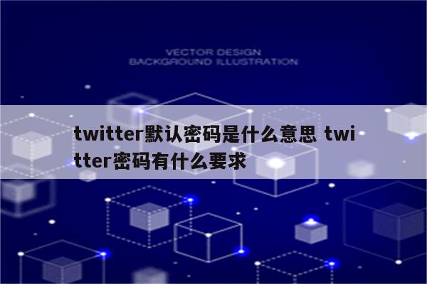 twitter默认密码是什么意思 twitter密码有什么要求