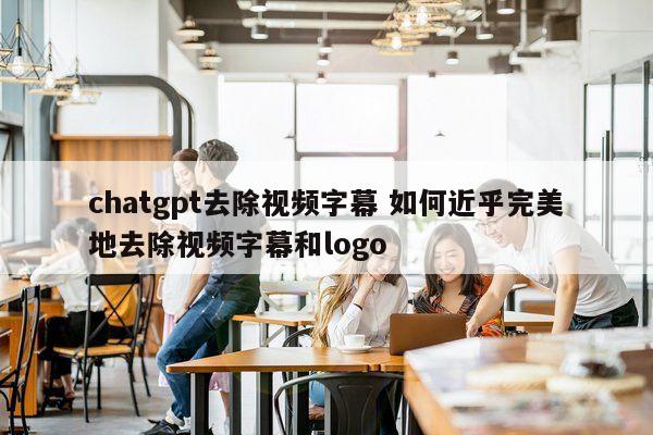 chatgpt去除视频字幕 如何近乎完美地去除视频字幕和logo