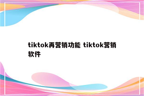 tiktok再营销功能 tiktok营销软件