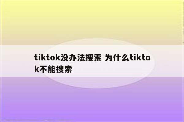 tiktok没办法搜索 为什么tiktok不能搜索